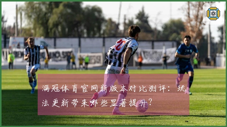 满冠体育官网新版本对比测评：玩法更新带来哪些显著提升？