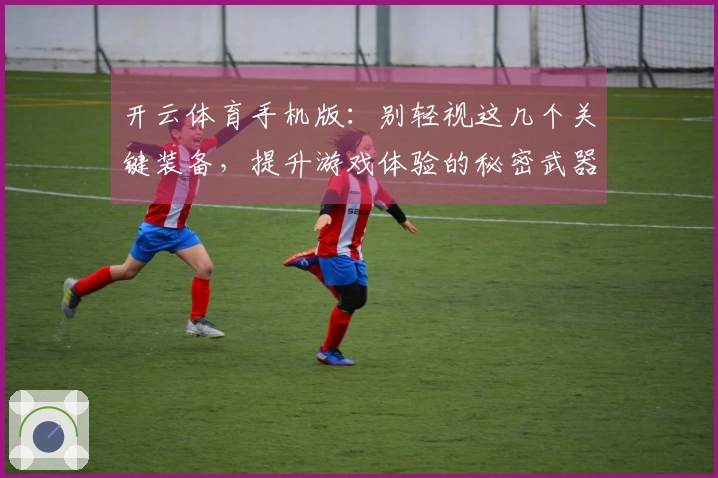 开云体育手机版：别轻视这几个关键装备，提升游戏体验的秘密武器