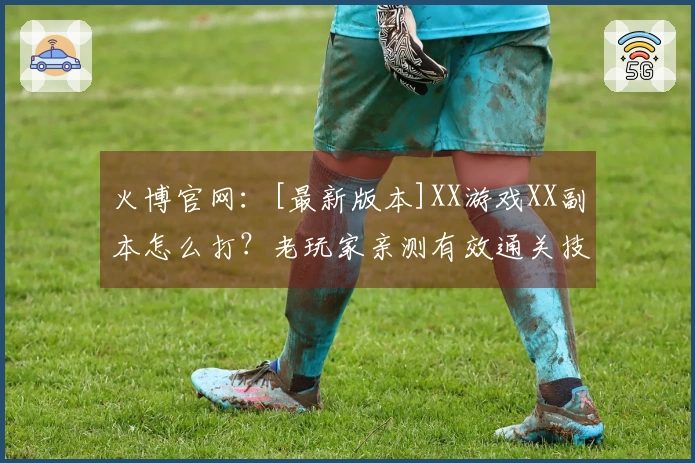火博官网：[最新版本]XX游戏XX副本怎么打？老玩家亲测有效通关技巧分享！