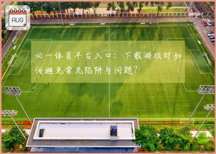 必一体育平台入口：下载游戏时如何避免常见陷阱与问题？