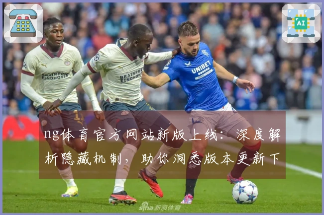 ng体育官方网站新版上线：深度解析隐藏机制，助你洞悉版本更新下的致胜之道