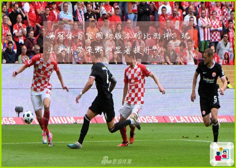 满冠体育官网新版本对比测评：玩法更新带来哪些显著提升？